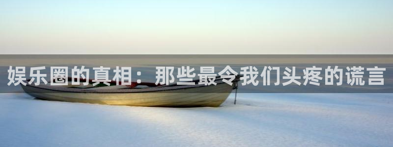 百达娱乐：娱乐圈的真相：那些最令我们头疼的谎言