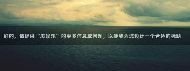 百达娱乐：好的，请提供“表娱乐”的更多信息或问题，以便我为您设计一个合适的标题。