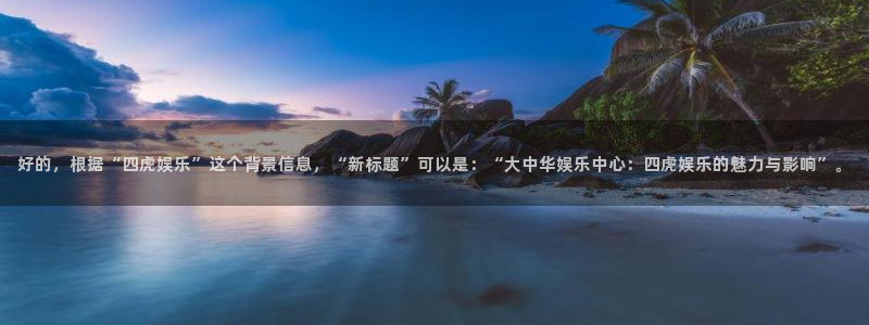 百达娱乐：好的，根据“四虎娱乐”这个背景信息，“新标题”可以是：“大中华娱乐中心：四虎娱乐的魅力与影响”。