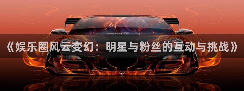 百达娱乐：《娱乐圈风云变幻：明星与粉丝的互动与挑战》