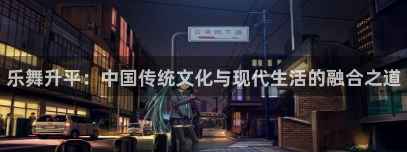 百达娱乐：乐舞升平：中国传统文化与现代生活的融合之道