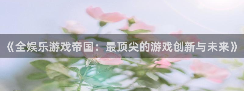 百达娱乐：《全娱乐游戏帝国：最顶尖的游戏创新与未来》