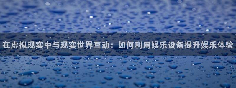百达娱乐：在虚拟现实中与现实世界互动：如何利用娱乐设备提升娱乐体验